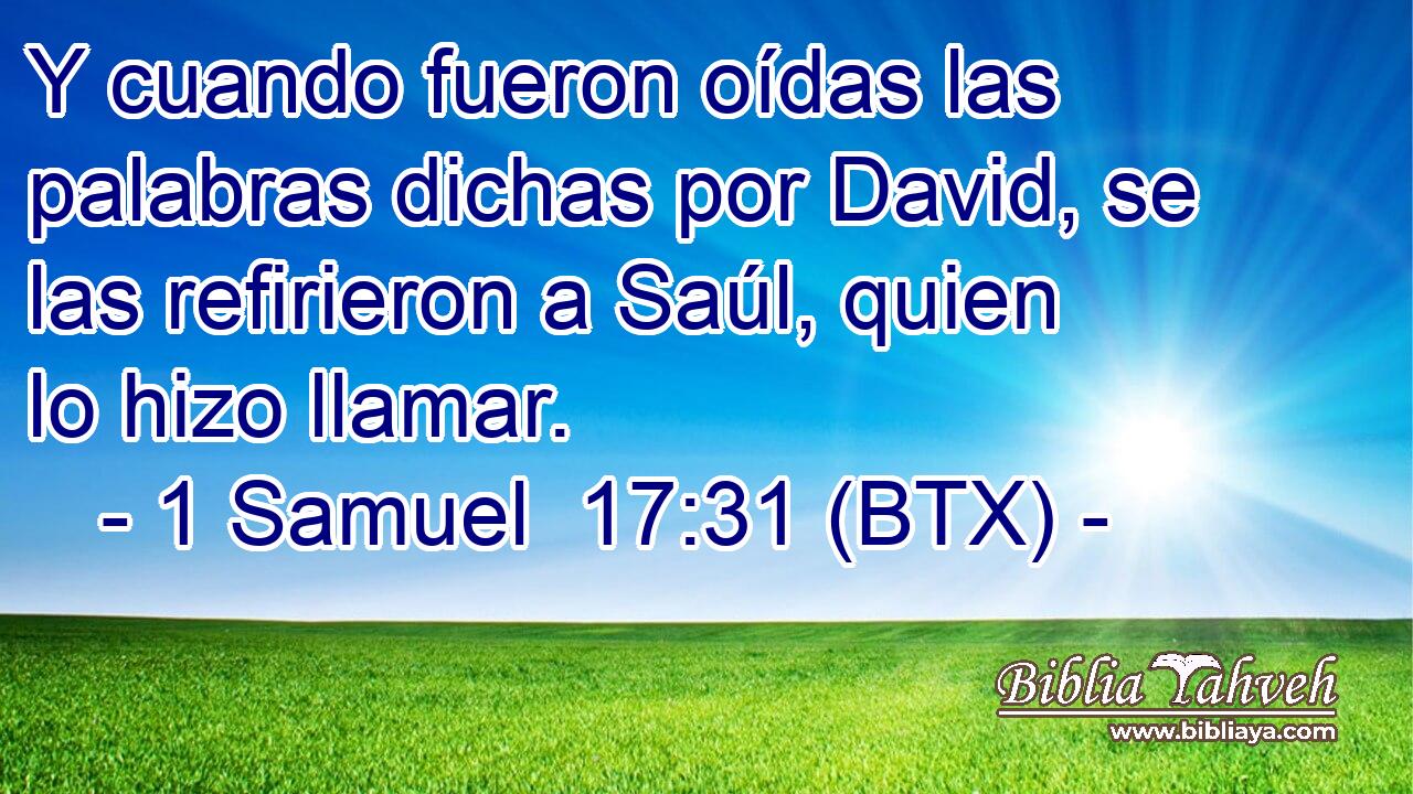 Y cuando fueron oídas las palabras dichas por David, se las refirieron a Saúl, quien lo hizo llamar.