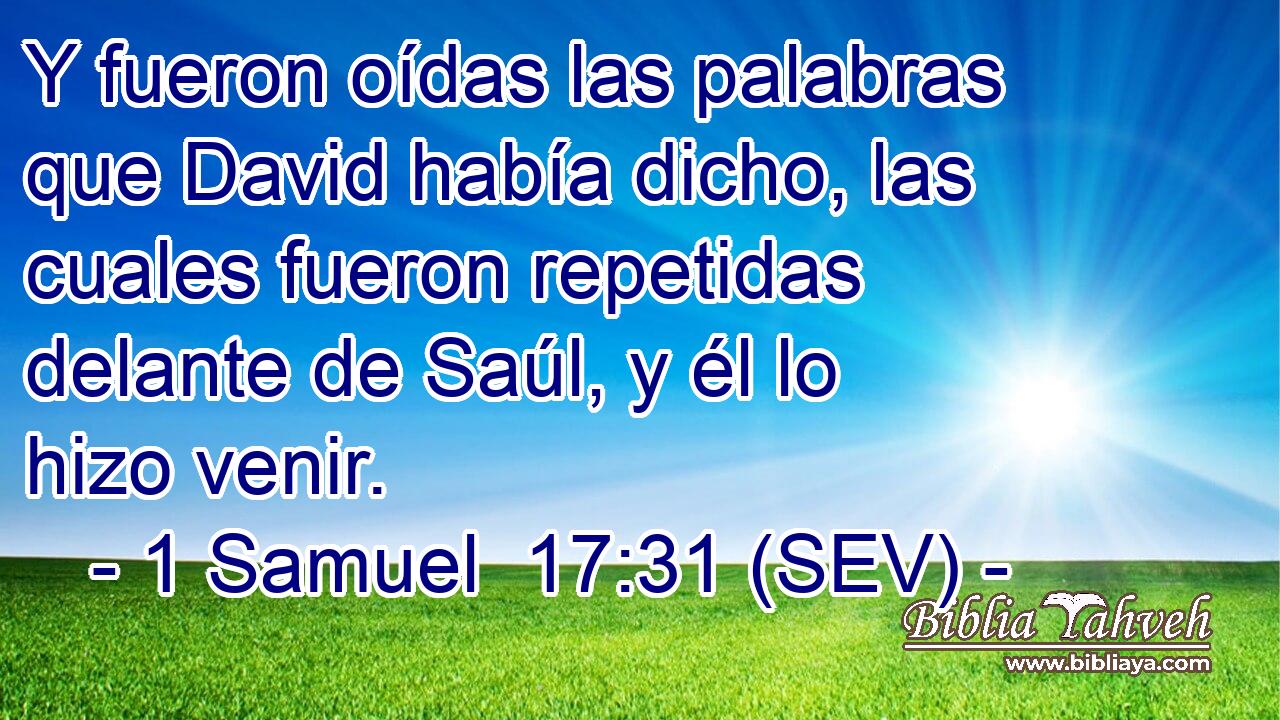 Y fueron oídas las palabras que David había dicho, las cuales fueron repetidas delante de Saúl, y él lo hizo venir.
