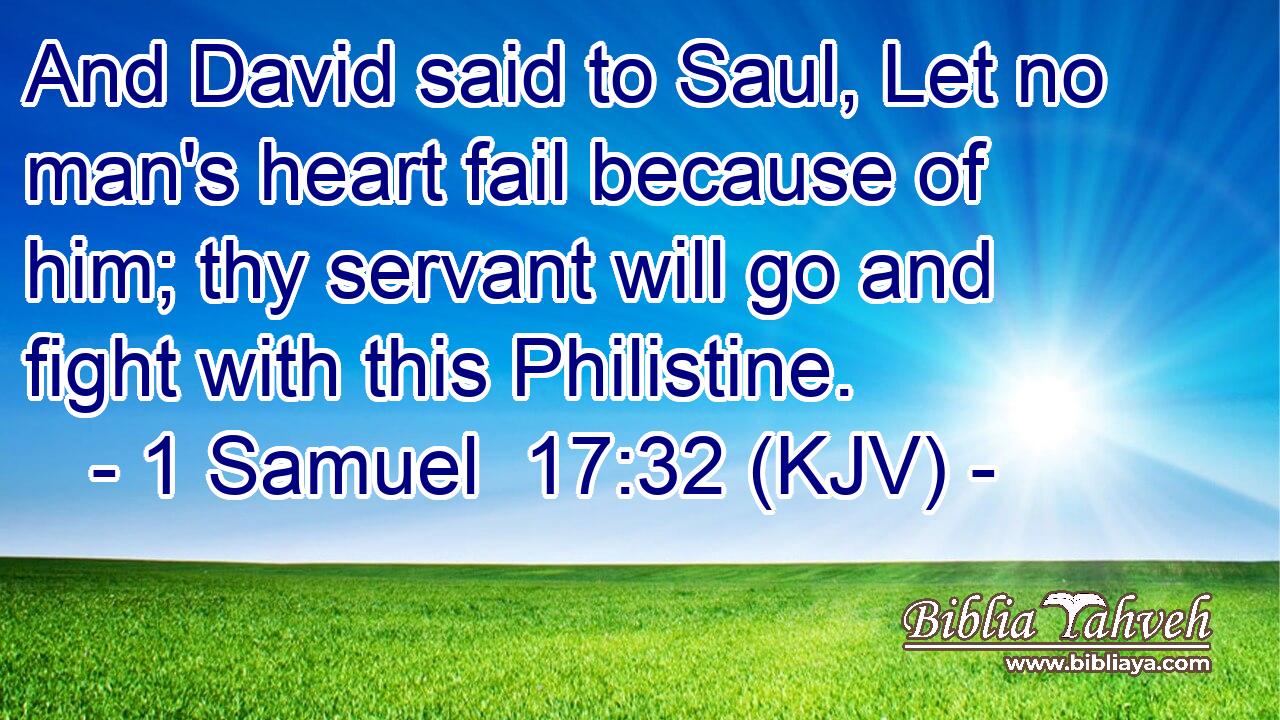 And David said to Saul, Let no man's heart fail because of him; thy servant will go and fight with this Philistine.