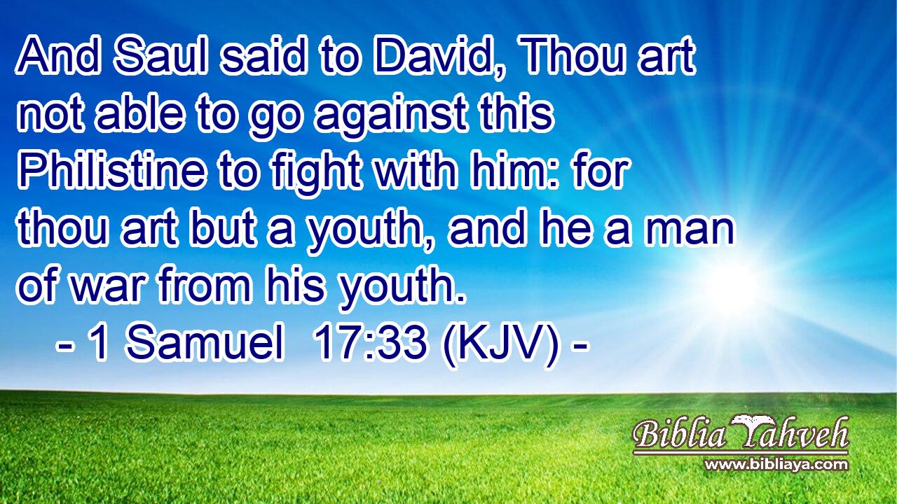 And Saul said to David, Thou art not able to go against this Philistine to fight with him: for thou art but a youth, and he a man of war from his youth.