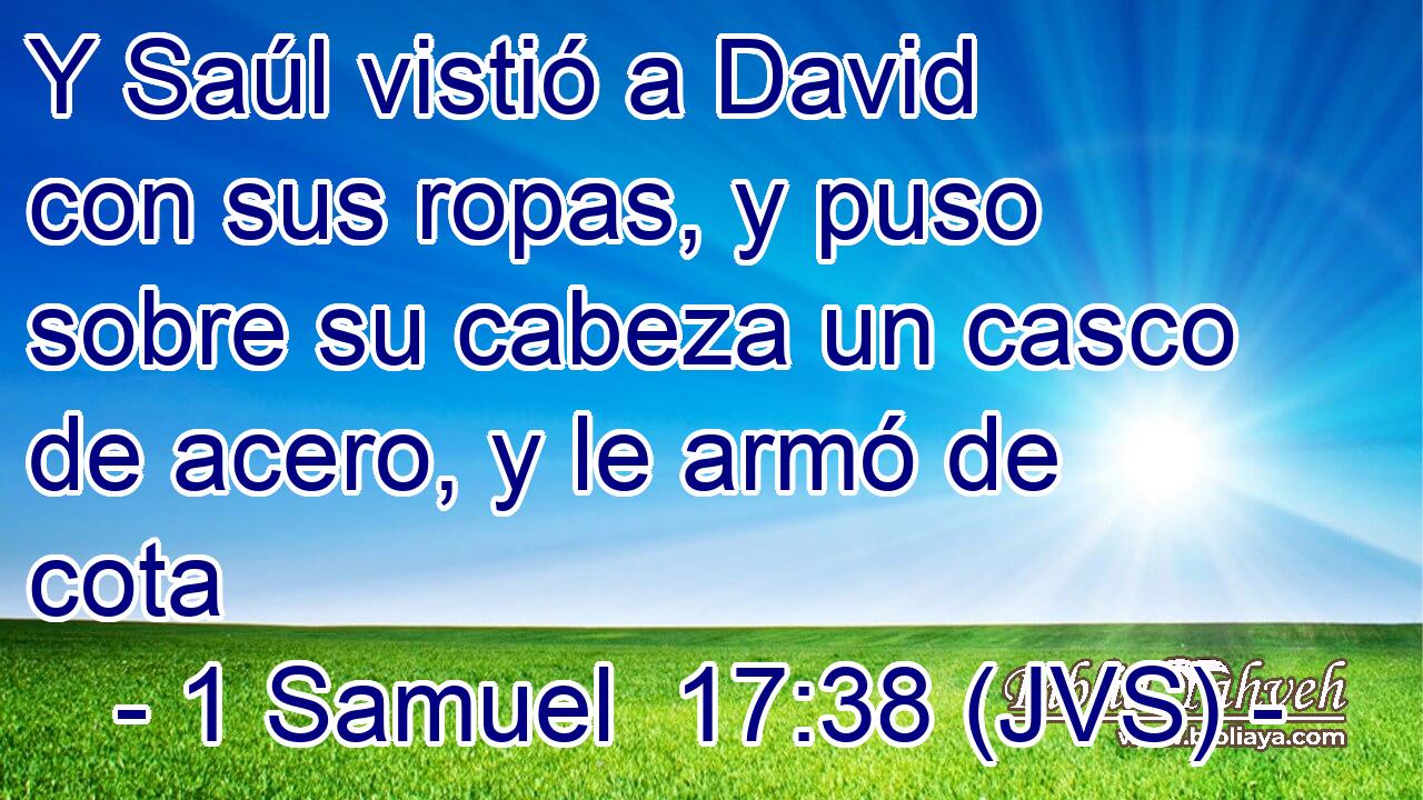 Y Saúl vistió a David con sus ropas, y puso sobre su cabeza un casco de acero, y le armó de cota