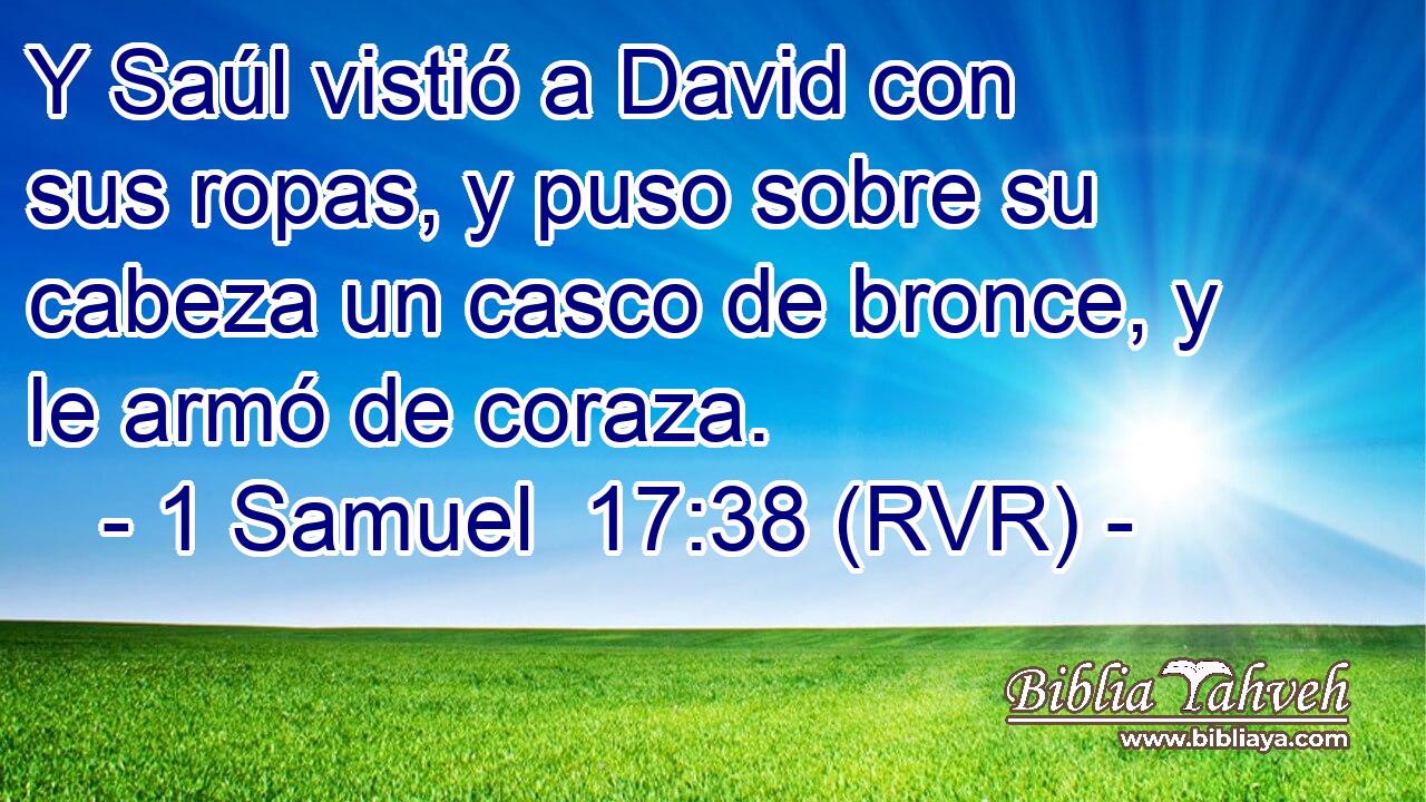 Y Saúl vistió a David con sus ropas, y puso sobre su cabeza un casco de bronce, y le armó de coraza.