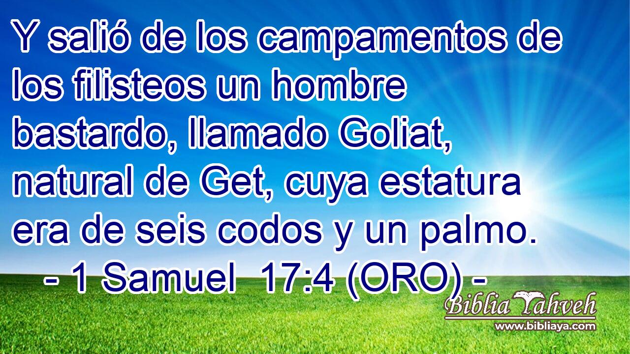  Y salió de los campamentos de los filisteos un hombre bastardo, llamado Goliat, natural de Get, cuya estatura era de seis codos y un palmo. 