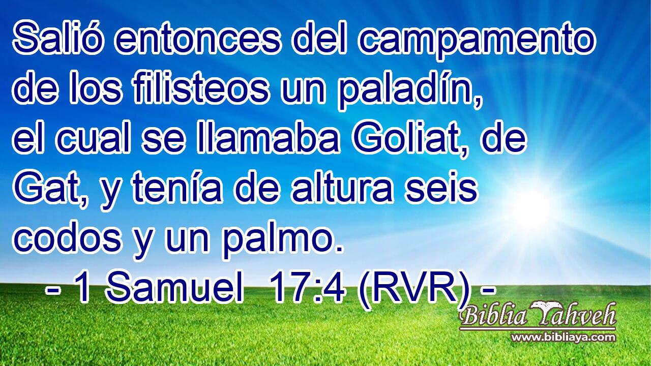 Salió entonces del campamento de los filisteos un paladín, el cual se llamaba Goliat, de Gat, y tenía de altura seis codos y un palmo.
