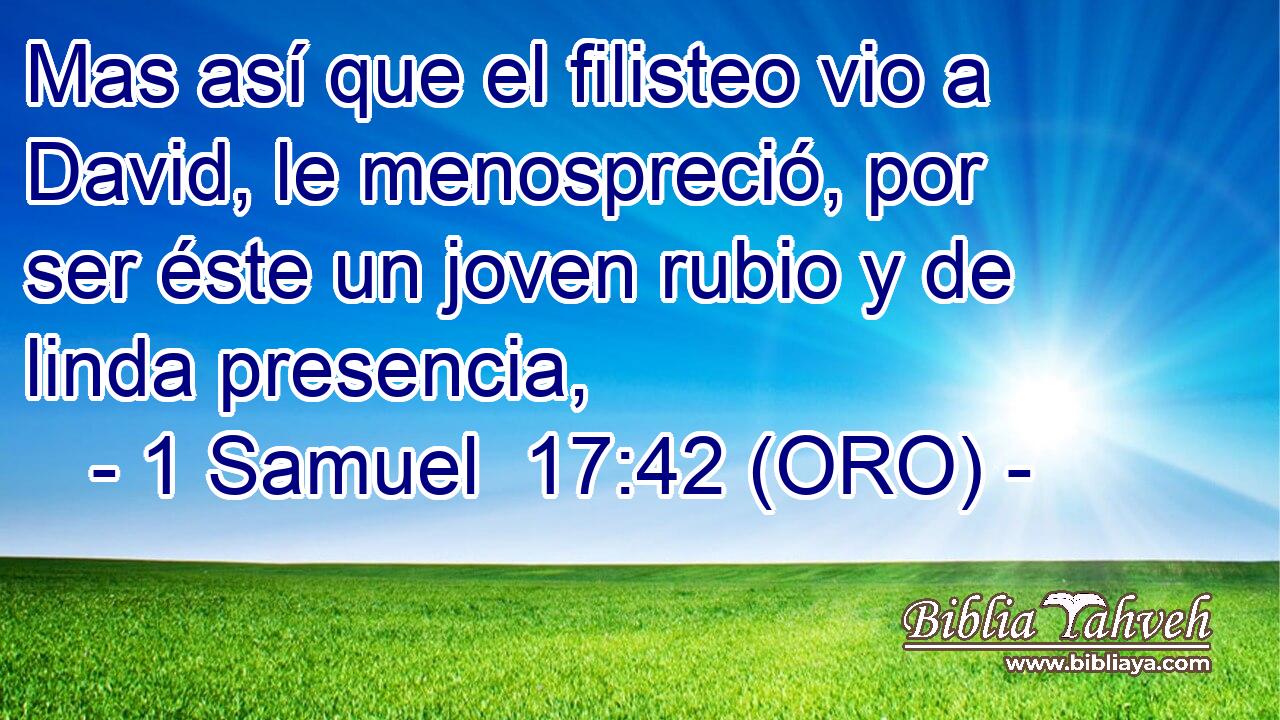  Mas así que el filisteo vio a David, le menospreció, por ser éste un joven rubio y de linda presencia, 