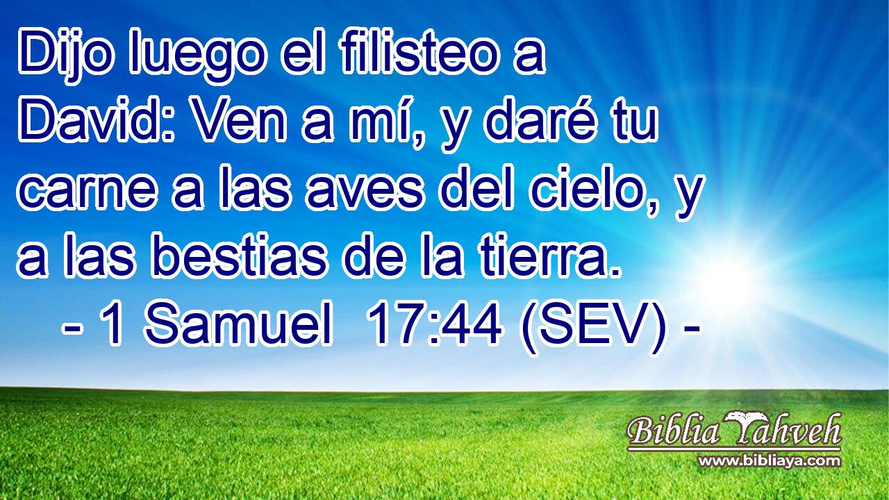 Dijo luego el filisteo a David: Ven a mí, y daré tu carne a las aves del cielo, y a las bestias de la tierra.