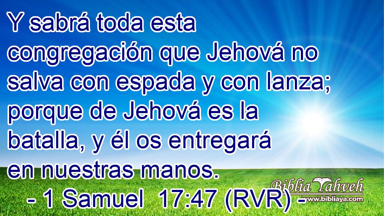 Y sabrá toda esta congregación que Jehová no salva con espada y con lanza; porque de Jehová es la batalla, y él os entregará en nuestras manos.