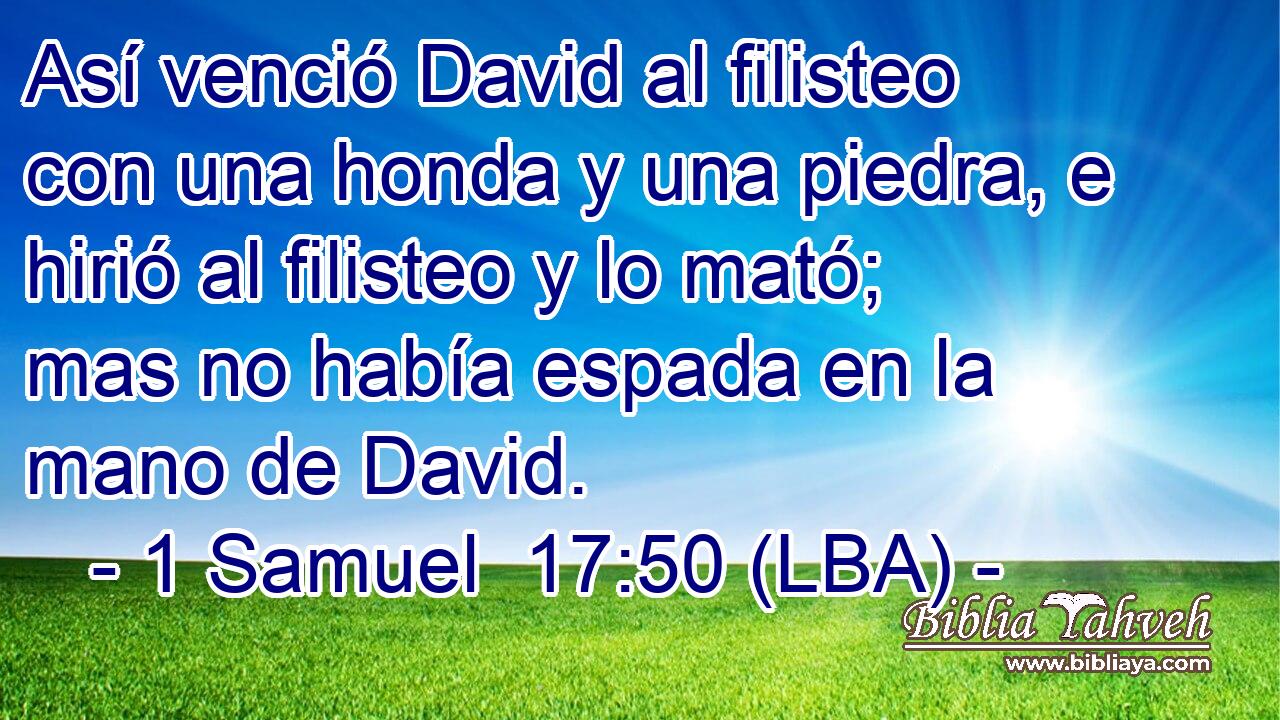 Así venció David al filisteo con una honda y una piedra, e hirió al filisteo y lo mató; mas no había espada en la mano de David.