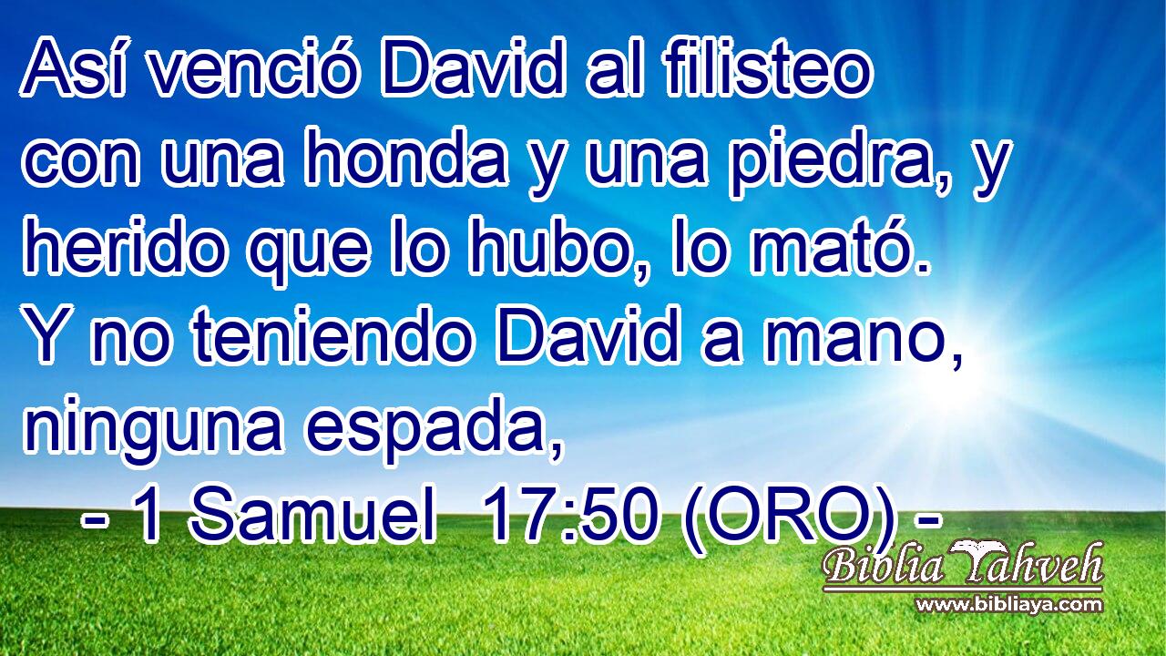  Así venció David al filisteo con una honda y una piedra, y herido que lo hubo, lo mató. Y no teniendo David a mano, ninguna espada, 