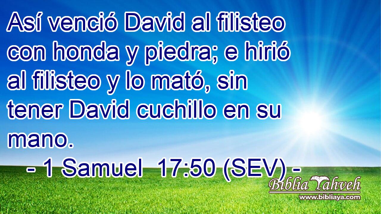 Así venció David al filisteo con honda y piedra; e hirió al filisteo y lo mató, sin tener David cuchillo en su mano.