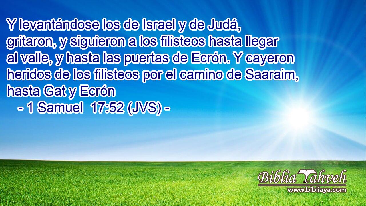 Y levantándose los de Israel y de Judá, gritaron, y siguieron a los filisteos hasta llegar al valle, y hasta las puertas de Ecrón. Y cayeron heridos de los filisteos por el camino de Saaraim, hasta Gat y Ecrón