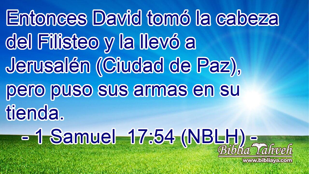  Entonces David tomó la cabeza del Filisteo y la llevó a Jerusalén (Ciudad de Paz), pero puso sus armas en su tienda. 