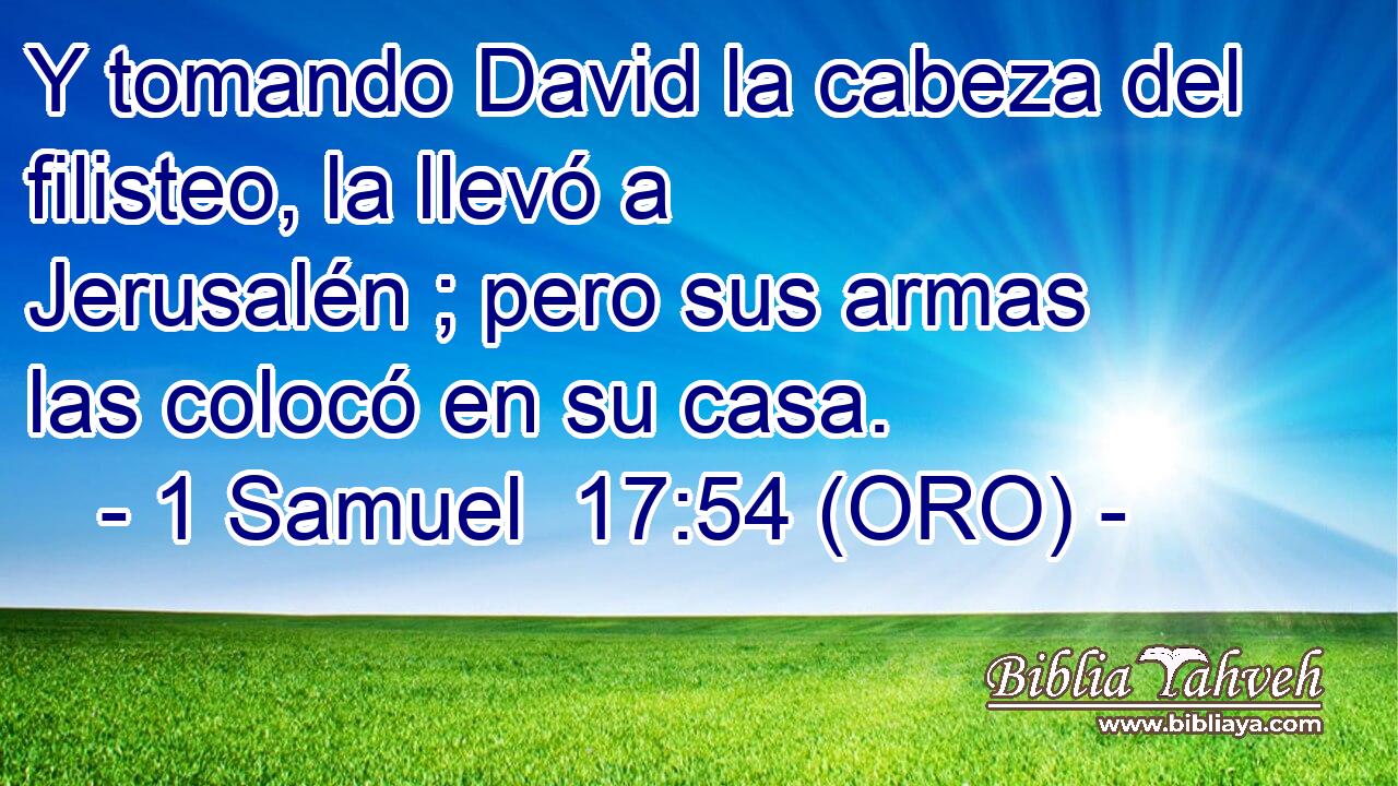  Y tomando David la cabeza del filisteo, la llevó a Jerusalén ; pero sus armas las colocó en su casa. 