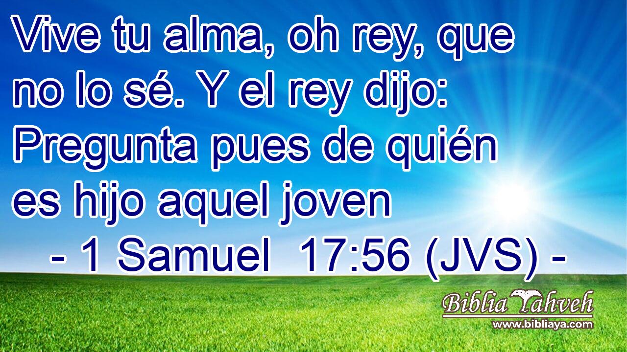 Vive tu alma, oh rey, que no lo sé. Y el rey dijo: Pregunta pues de quién es hijo aquel joven