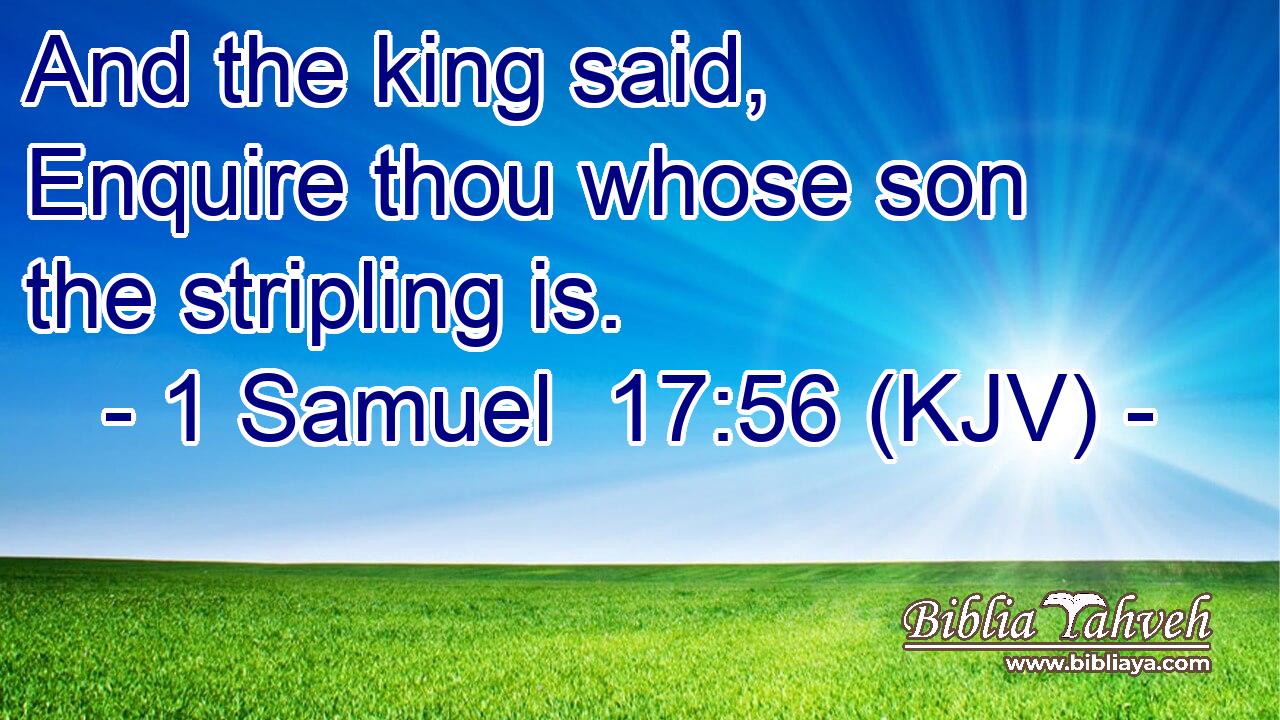 And the king said, Enquire thou whose son the stripling is.