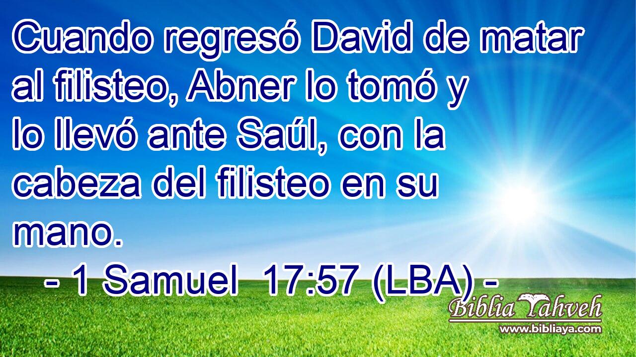 Cuando regresó David de matar al filisteo, Abner lo tomó y lo llevó ante Saúl, con la cabeza del filisteo en su mano.