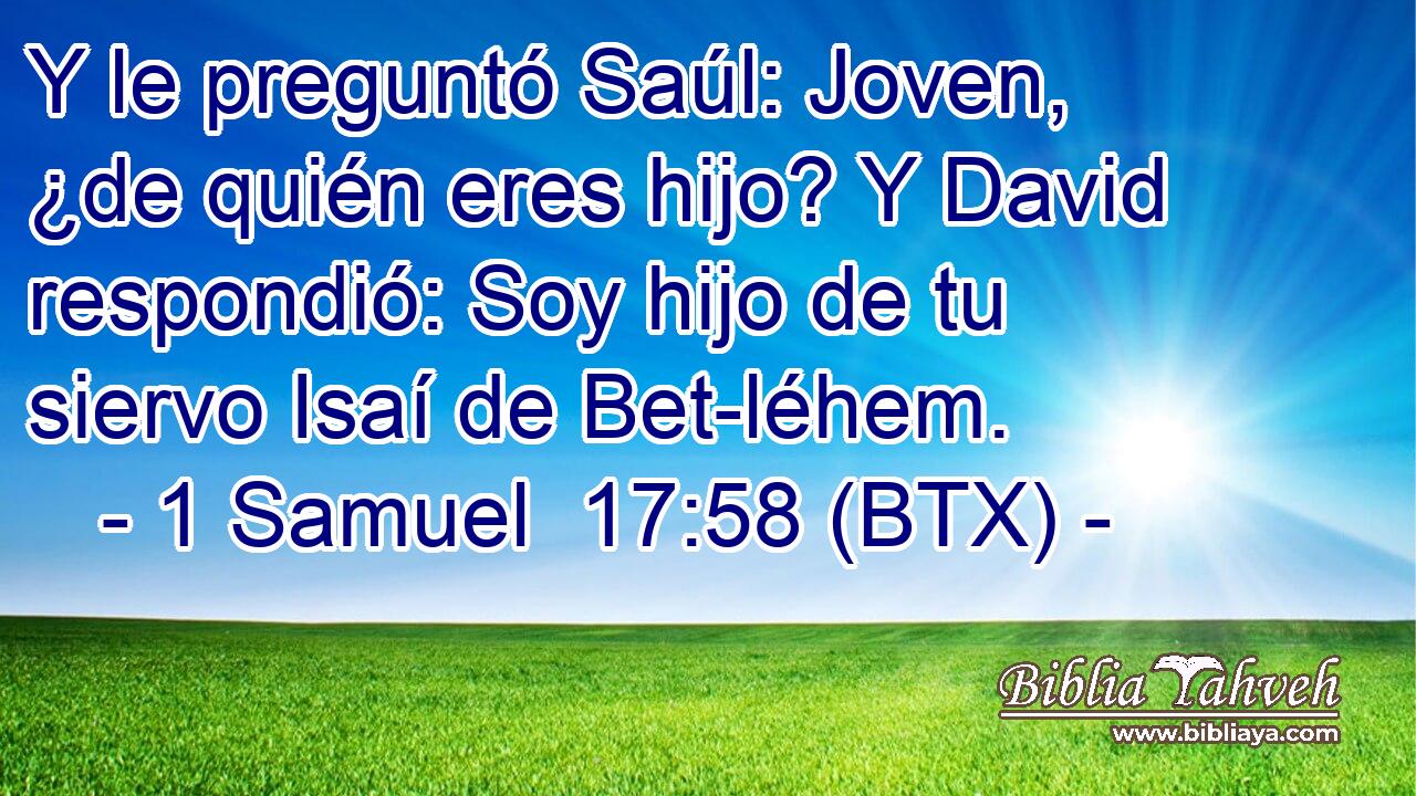 Y le preguntó Saúl: Joven, ¿de quién eres hijo? Y David respondió: Soy hijo de tu siervo Isaí de Bet-léhem.