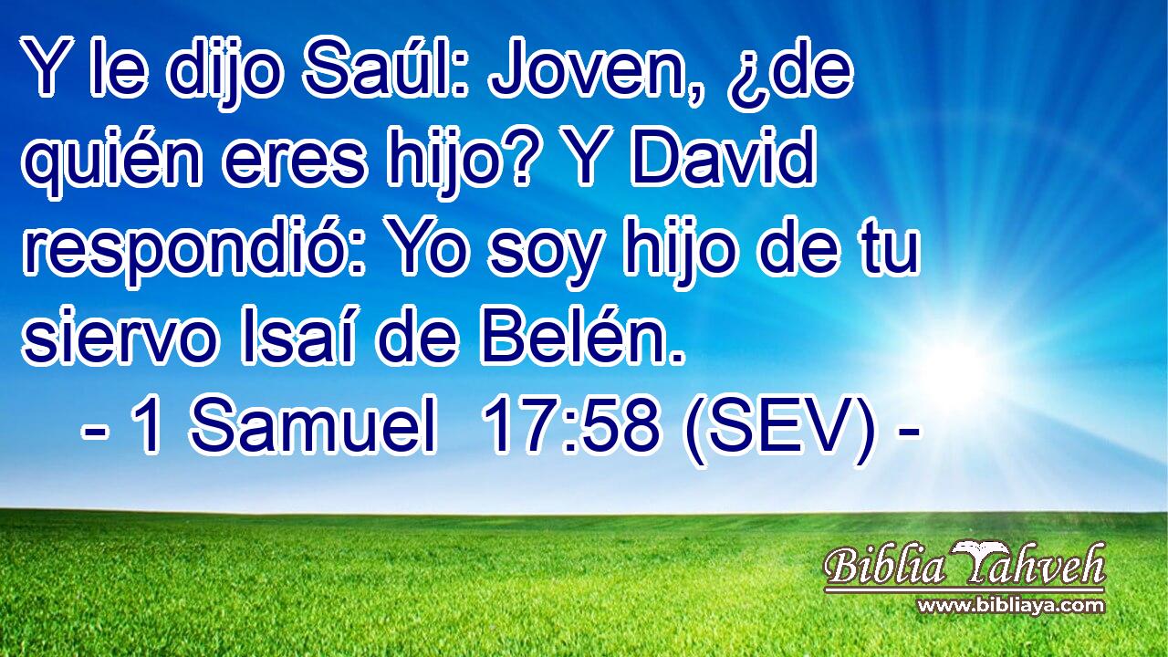 Y le dijo Saúl: Joven, ¿de quién eres hijo? Y David respondió: Yo soy hijo de tu siervo Isaí de Belén.