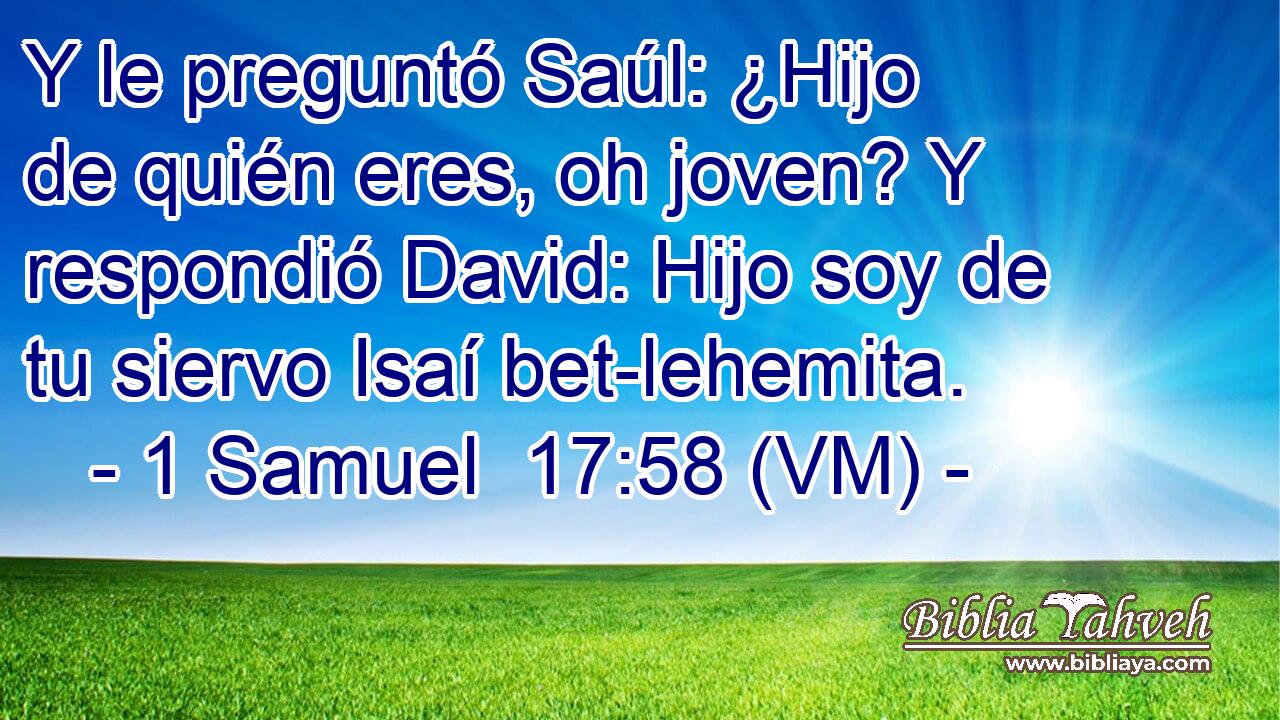 1 Samuel 17:58 (vm) - Y le preguntó Saúl: ¿Hijo de quién ere...