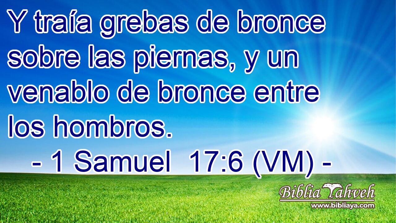  Y traía grebas de bronce sobre las piernas, y un venablo de bronce entre los hombros. 