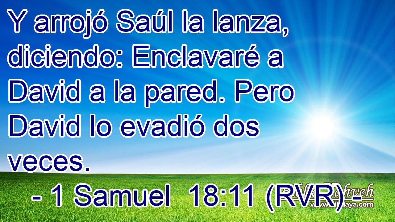 Y arrojó Saúl la lanza, diciendo: Enclavaré a David a la pared. Pero David lo evadió dos veces.