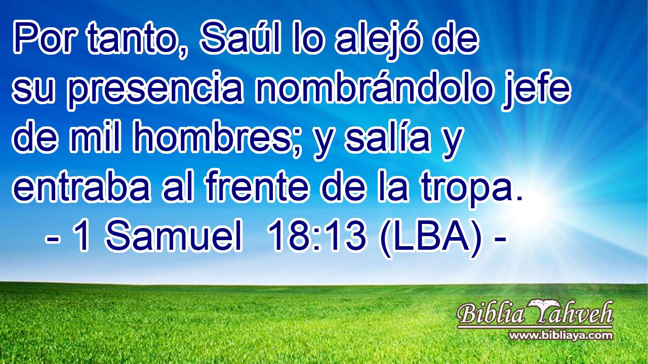 Por tanto, Saúl lo alejó de su presencia nombrándolo jefe de mil hombres; y salía y entraba al frente de la tropa.
