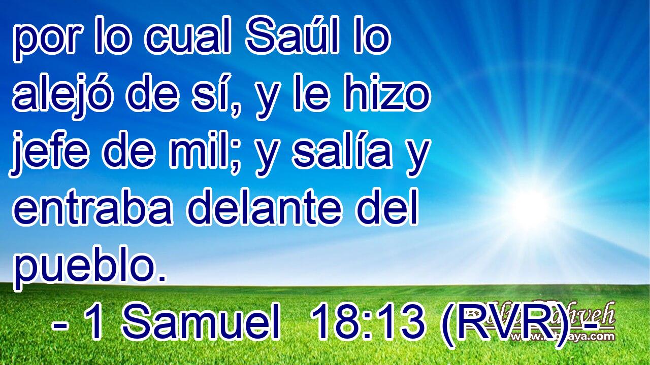 por lo cual Saúl lo alejó de sí, y le hizo jefe de mil; y salía y entraba delante del pueblo.