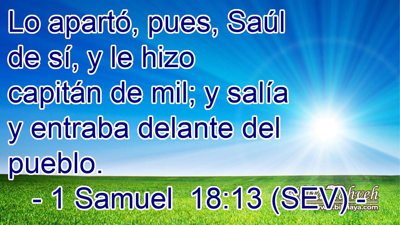 Lo apartó, pues, Saúl de sí, y le hizo capitán de mil; y salía y entraba delante del pueblo.