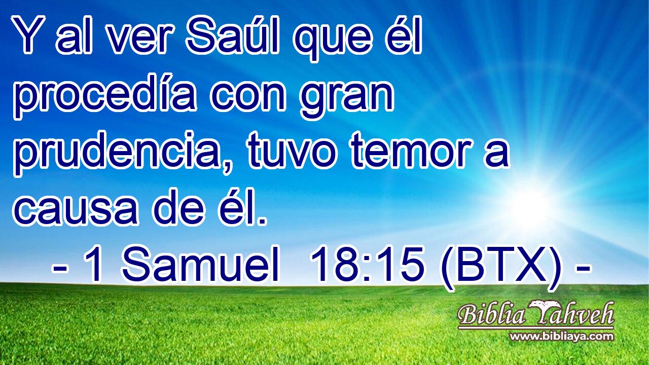 Y al ver Saúl que él procedía con gran prudencia, tuvo temor a causa de él.