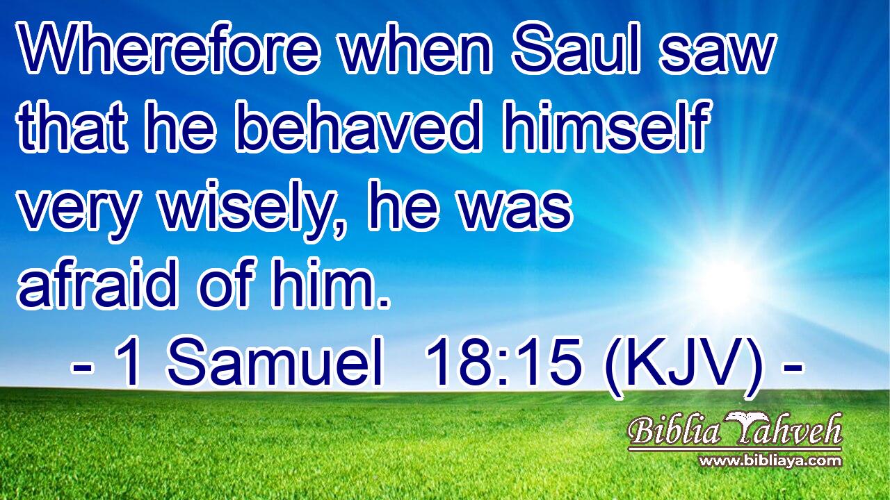 Wherefore when Saul saw that he behaved himself very wisely, he was afraid of him.