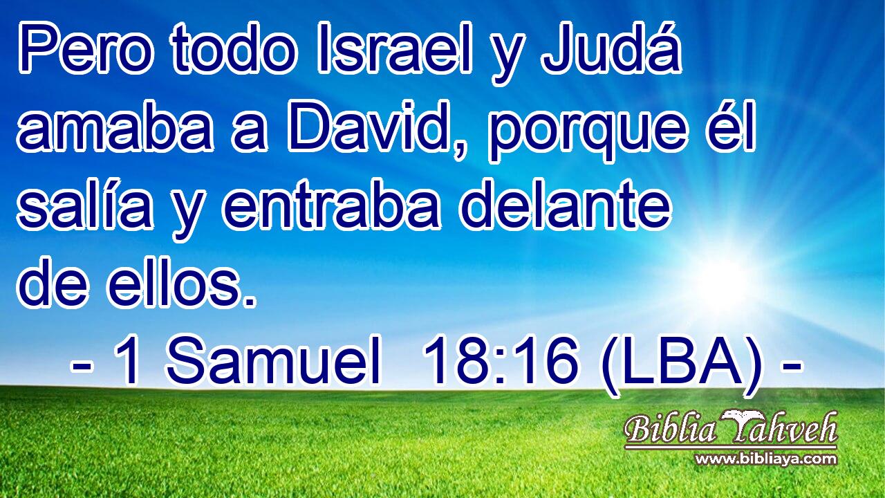 Pero todo Israel y Judá amaba a David, porque él salía y entraba delante de ellos.