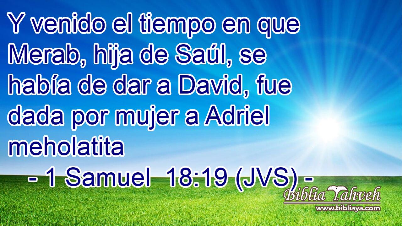 Y venido el tiempo en que Merab, hija de Saúl, se había de dar a David, fue dada por mujer a Adriel meholatita