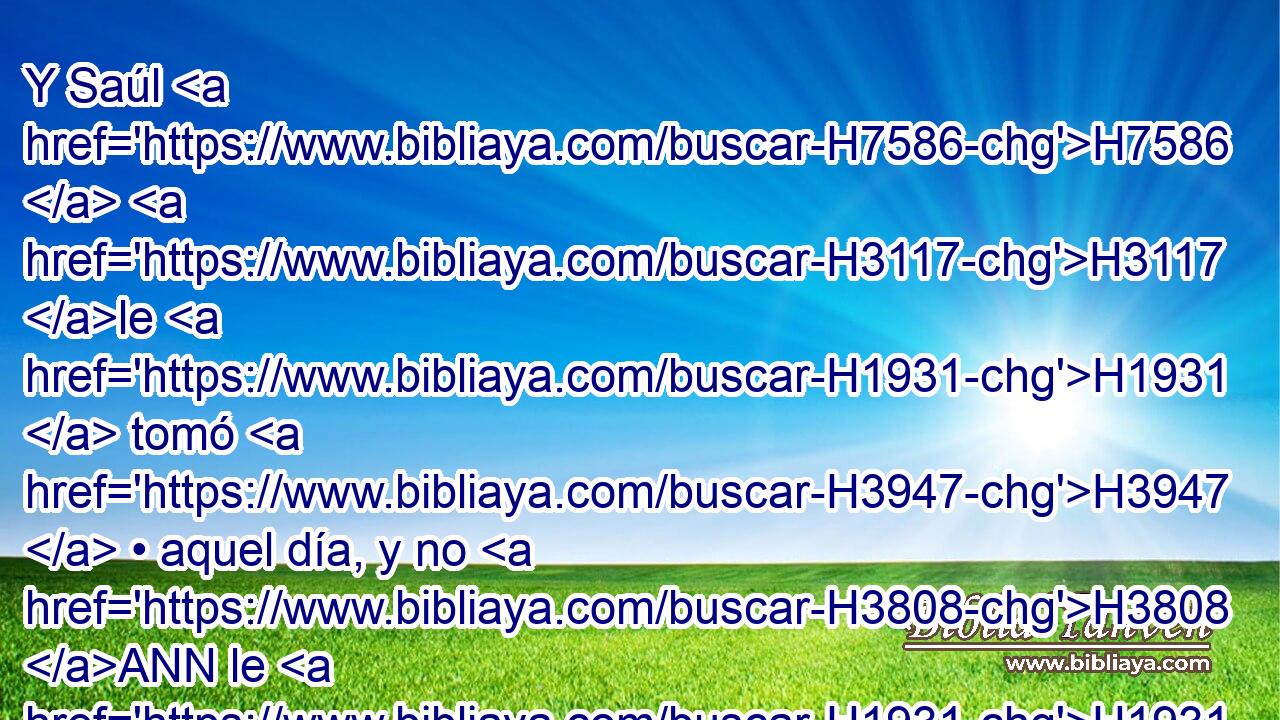Y Saúl H7586  H3117 le H1931  tomó H3947  • aquel día, y no H3808 ANN le H1931  dejó H5414  H7725 volver a casa H1004  de su H1931  padre. H1  