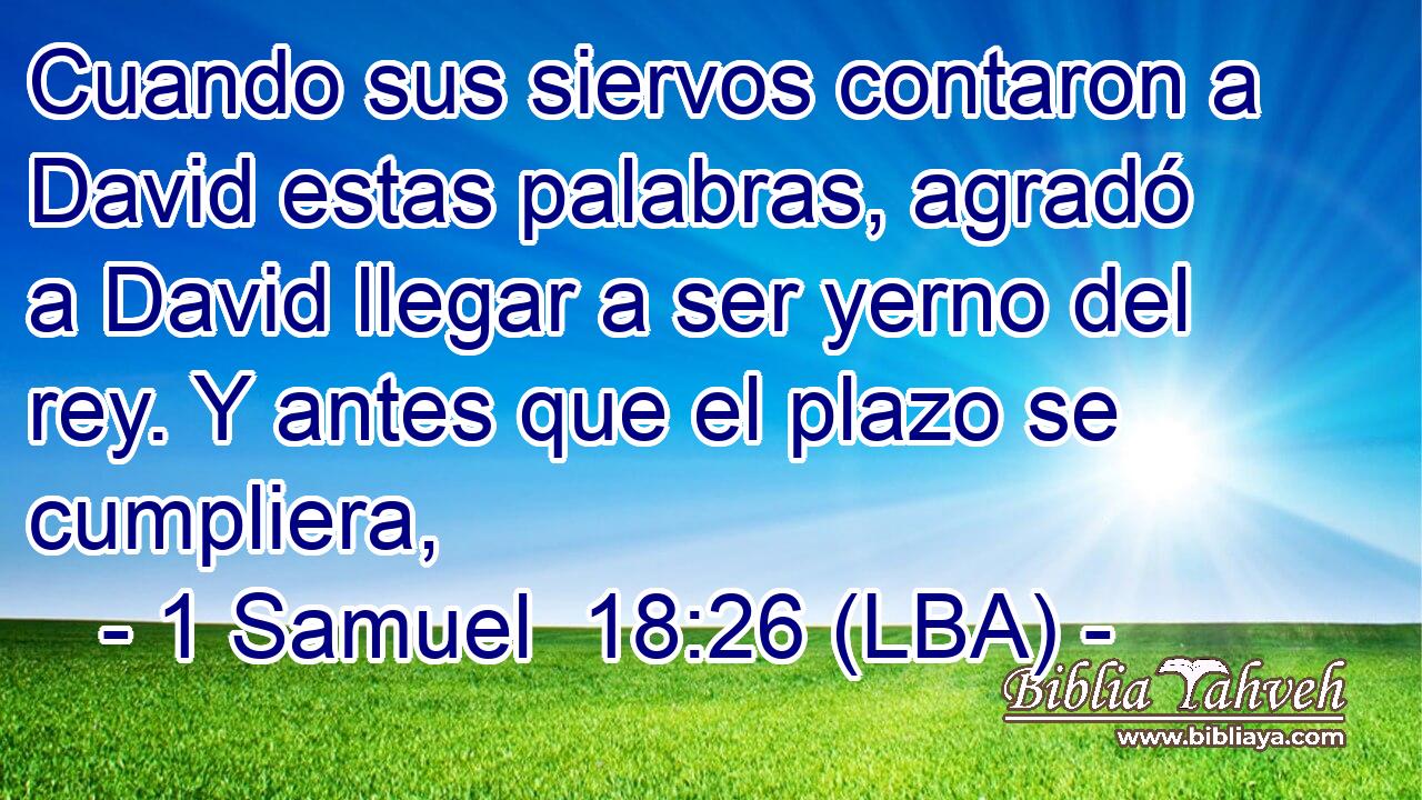Cuando sus siervos contaron a David estas palabras, agradó a David llegar a ser yerno del rey. Y antes que el plazo se cumpliera,