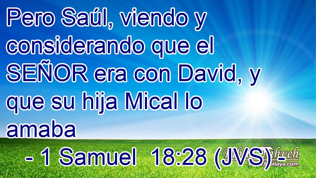Pero Saúl, viendo y considerando que el SEÑOR era con David, y que su hija Mical lo amaba