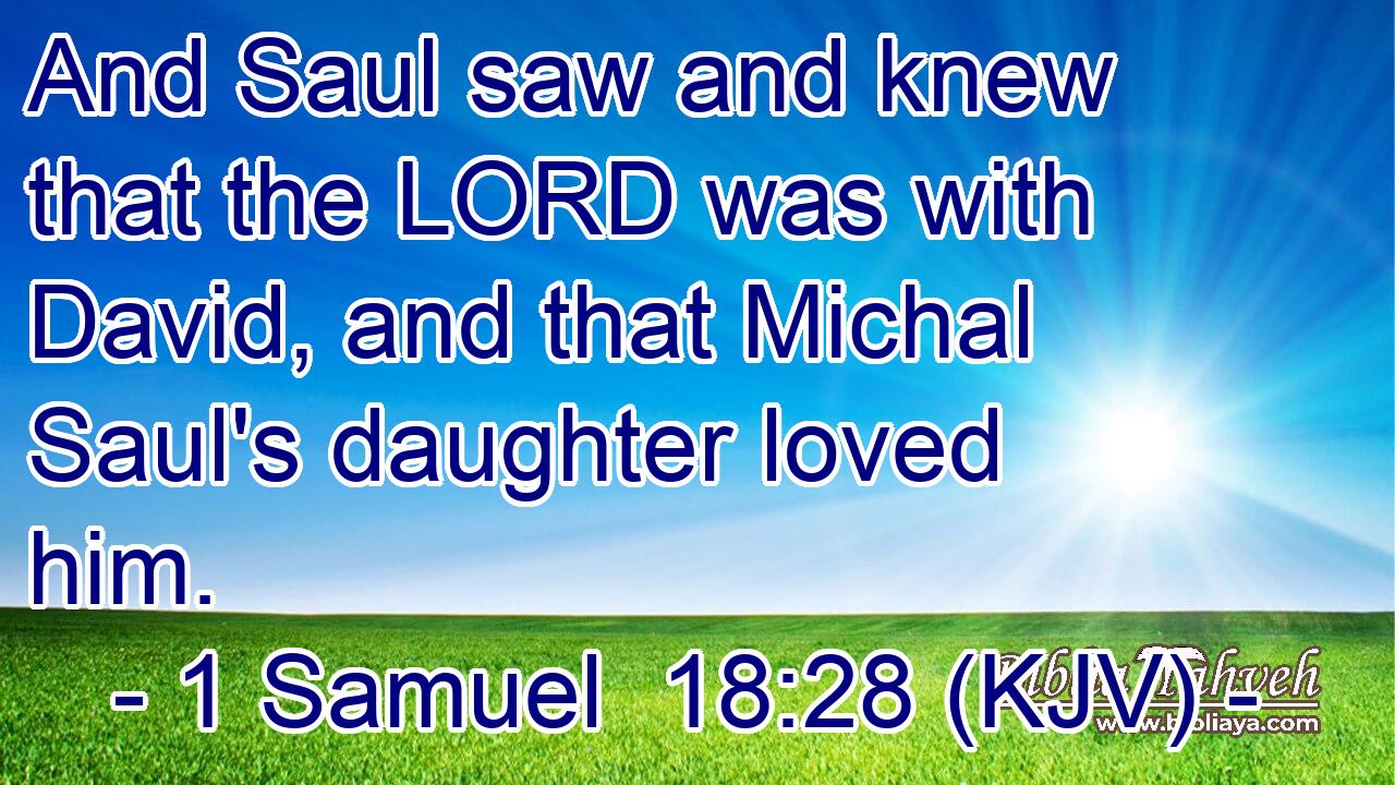 And Saul saw and knew that the LORD was with David, and that Michal Saul's daughter loved him.