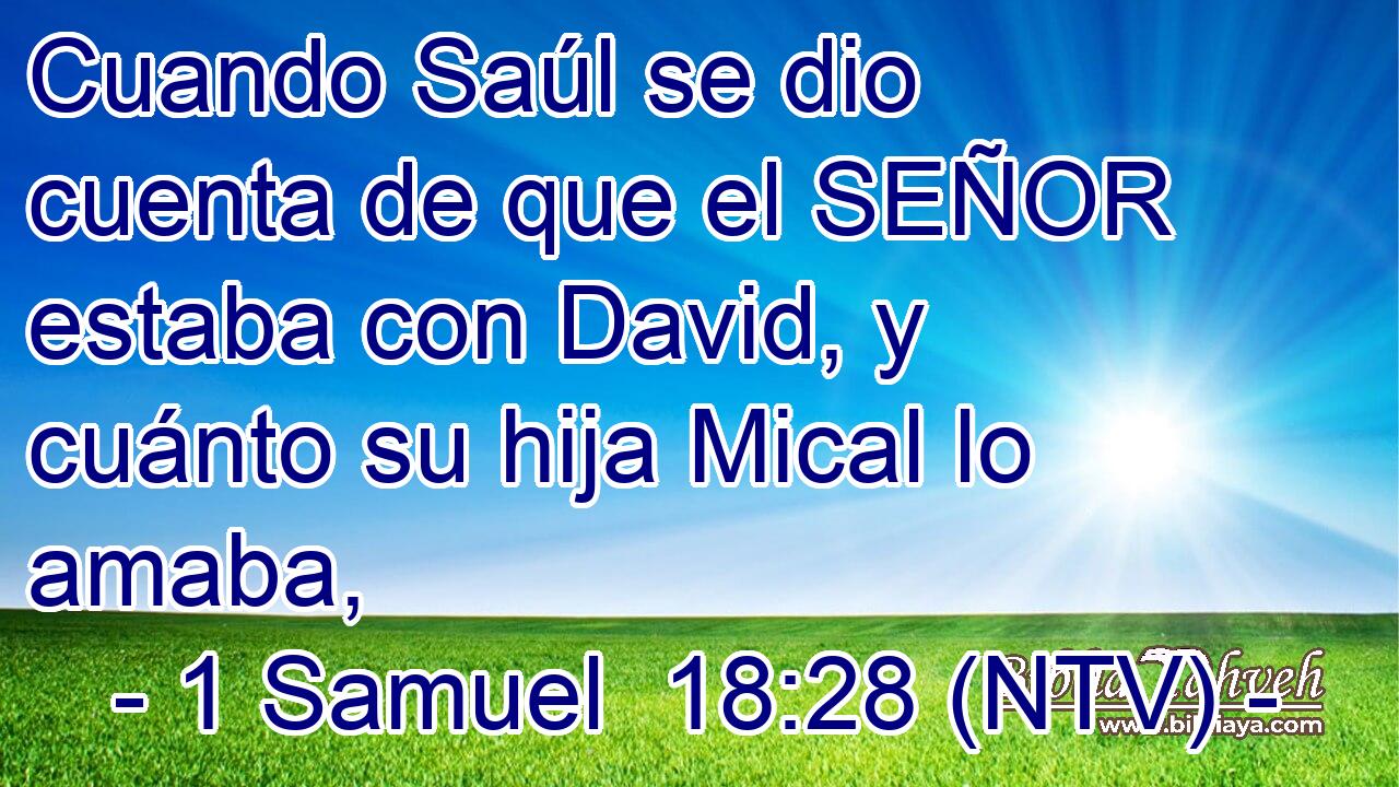 Cuando Saúl se dio cuenta de que el SEÑOR estaba con David, y cuánto su hija Mical lo amaba,