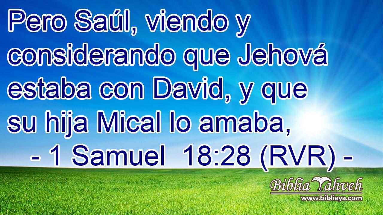 Pero Saúl, viendo y considerando que Jehová estaba con David, y que su hija Mical lo amaba,