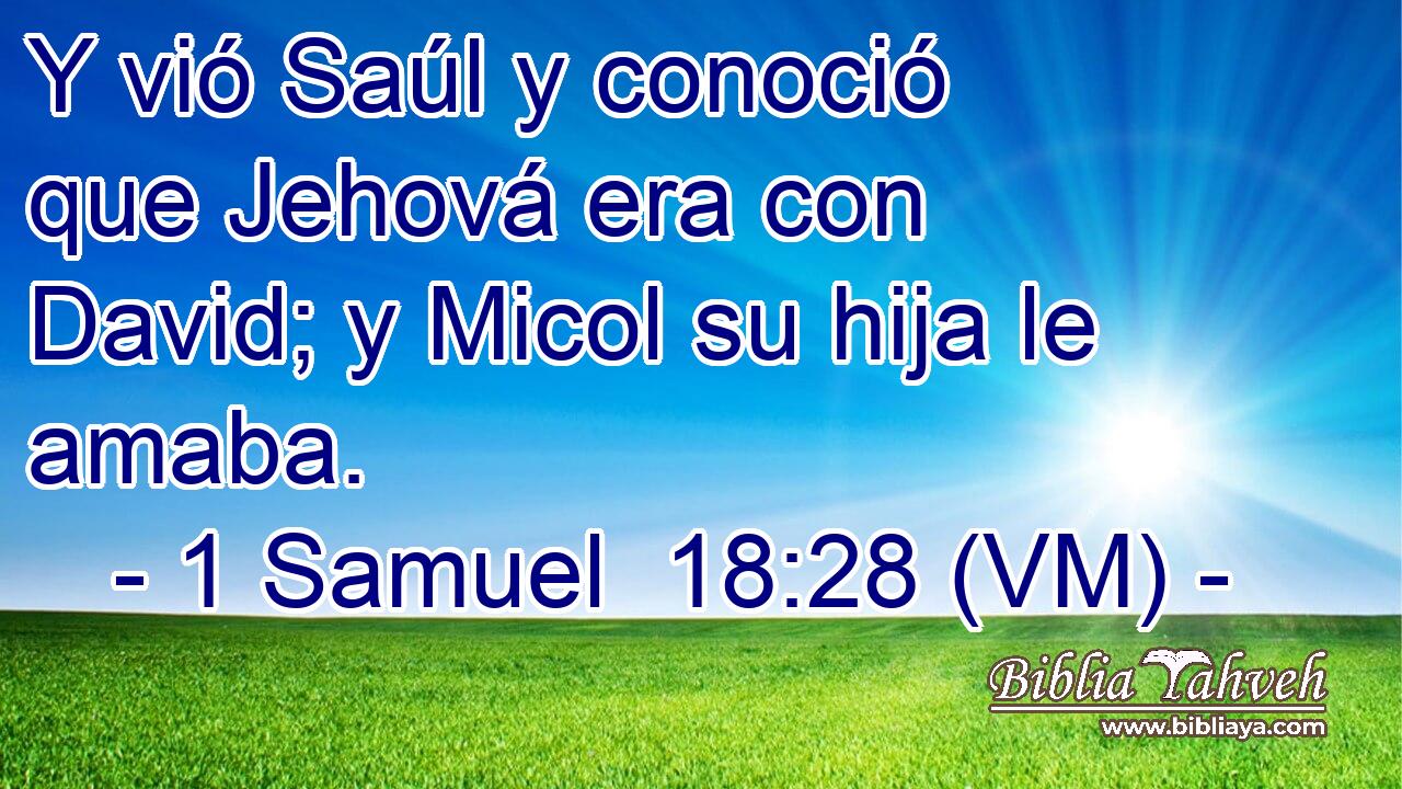  Y vió Saúl y conoció que Jehová era con David; y Micol su hija le amaba. 