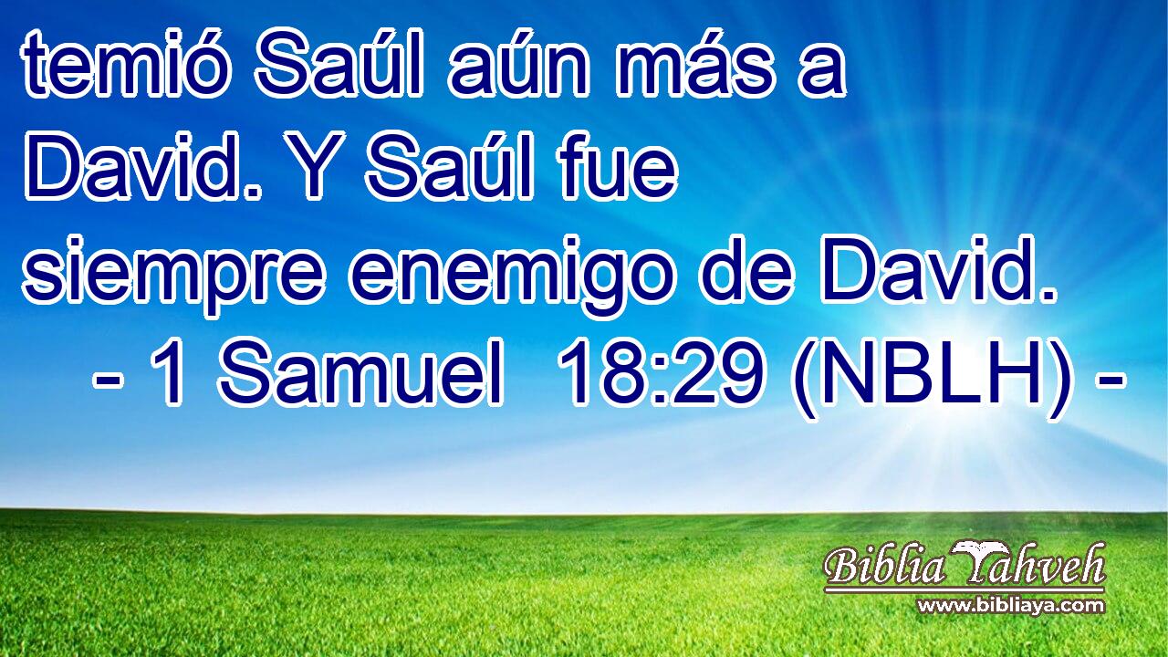  temió Saúl aún más a David. Y Saúl fue siempre enemigo de David. 