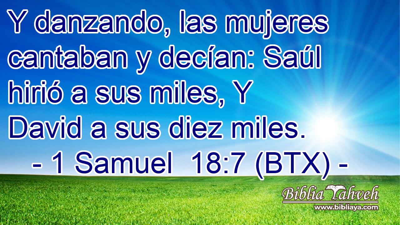 Y danzando, las mujeres cantaban y decían: Saúl hirió a sus miles, Y David a sus diez miles.