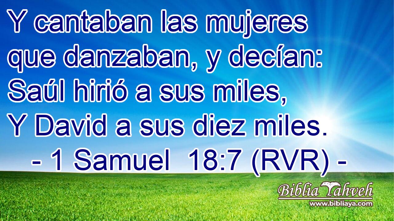 Y cantaban las mujeres que danzaban, y decían: Saúl hirió a sus miles, Y David a sus diez miles.