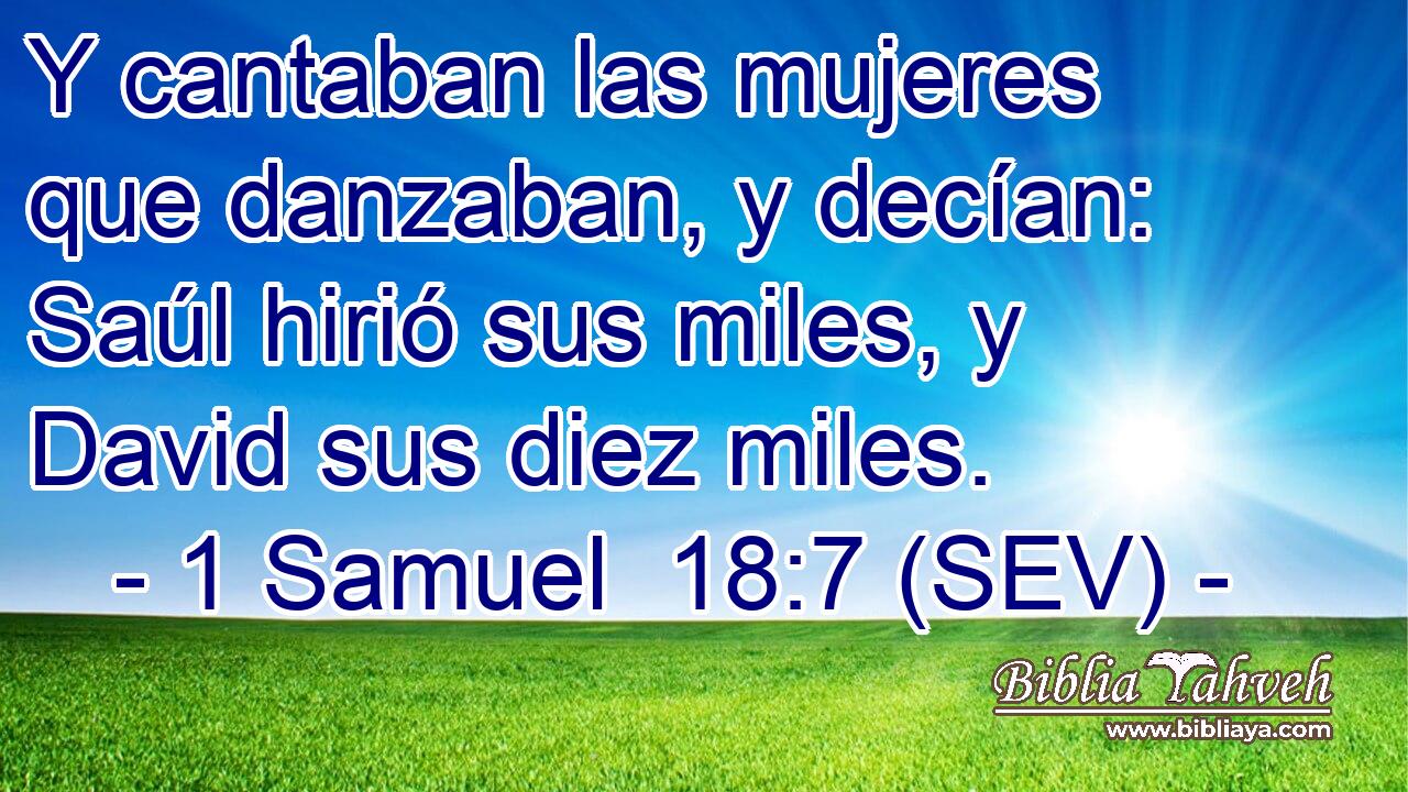 Y cantaban las mujeres que danzaban, y decían: Saúl hirió sus miles, y David sus diez miles.