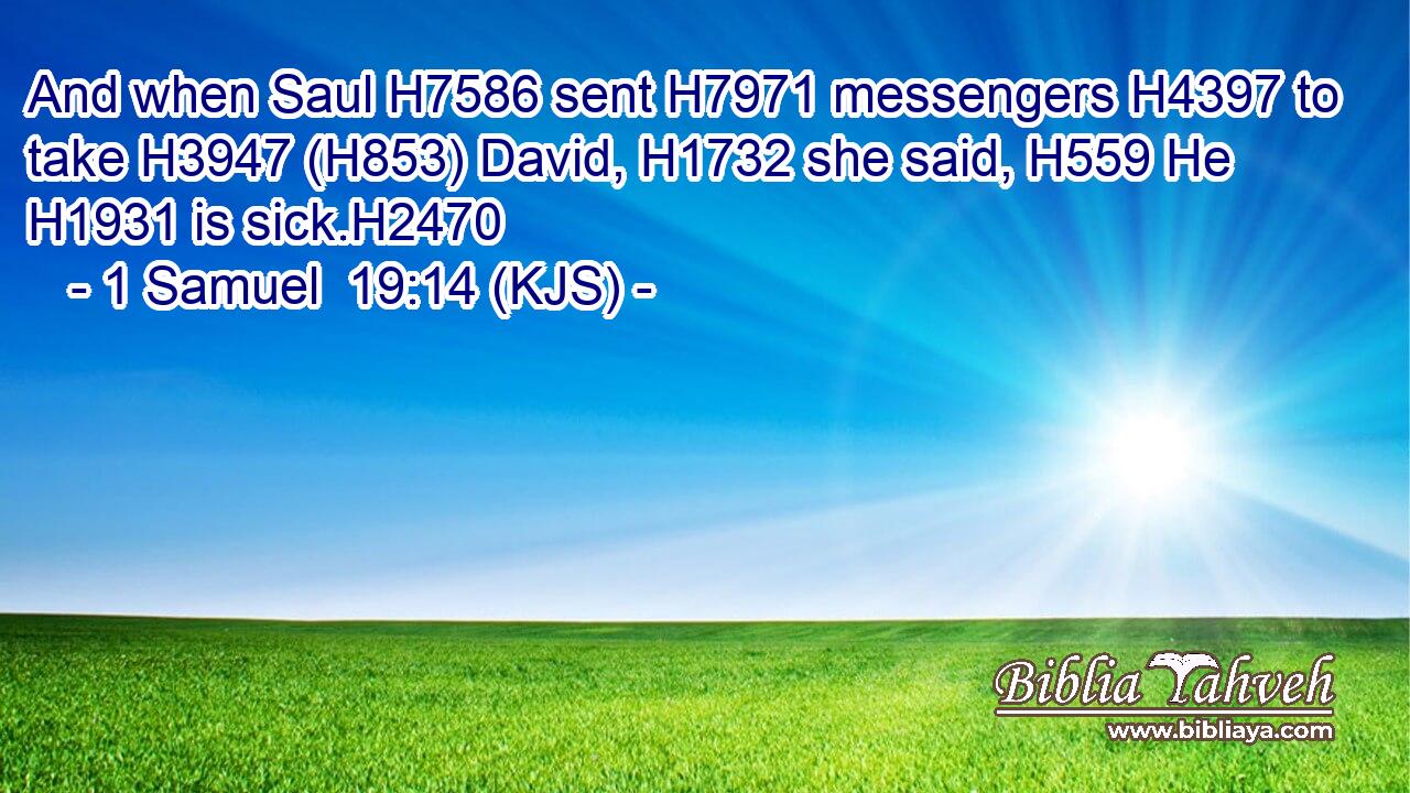 And when Saul H7586 sent H7971 messengers H4397 to take H3947 (H853) David, H1732 she said, H559 He H1931 is sick.H2470