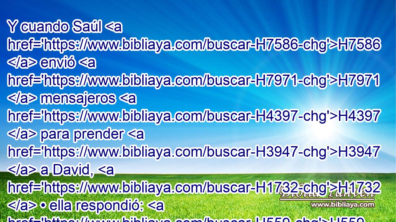 Y cuando Saúl H7586  envió H7971  mensajeros H4397  para prender H3947  a David, H1732  • ella respondió: H559  Está enfermo. H2470  • H1931  