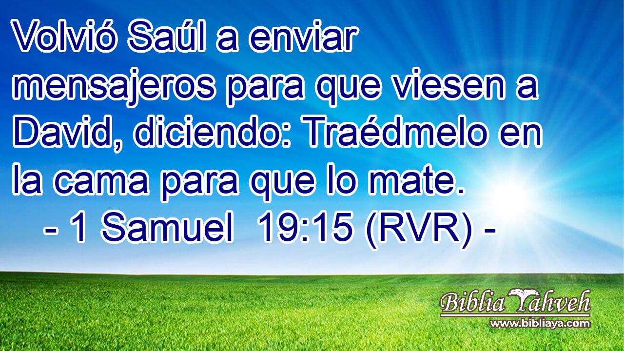 Volvió Saúl a enviar mensajeros para que viesen a David, diciendo: Traédmelo en la cama para que lo mate.
