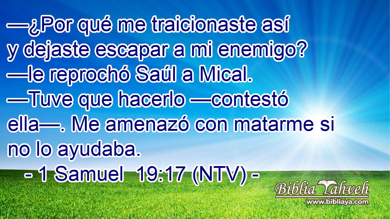 —¿Por qué me traicionaste así y dejaste escapar a mi enemigo? —le reprochó Saúl a Mical. —Tuve que hacerlo —contestó ella—. Me amenazó con matarme si no lo ayudaba.