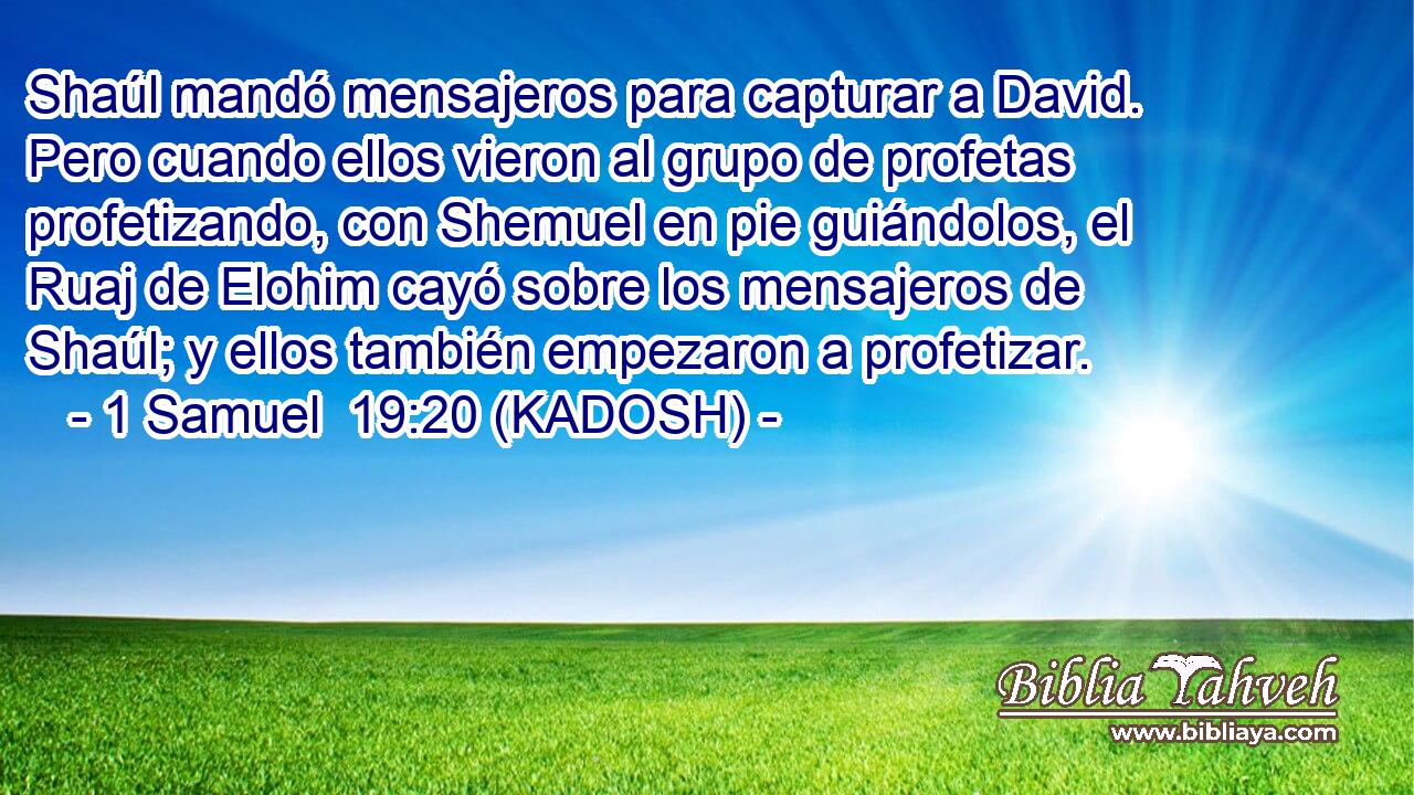  Shaúl mandó mensajeros para capturar a David. Pero cuando ellos vieron al grupo de profetas profetizando, con Shemuel en pie guiándolos, el Ruaj de Elohim cayó sobre los mensajeros de Shaúl; y ellos también empezaron a profetizar. 