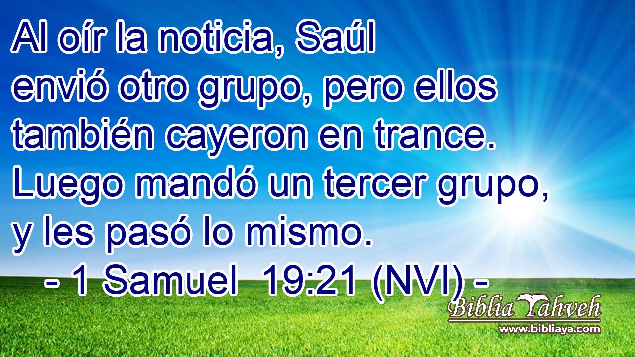  Al oír la noticia, Saúl envió otro grupo, pero ellos también cayeron en trance. Luego mandó un tercer grupo, y les pasó lo mismo. 