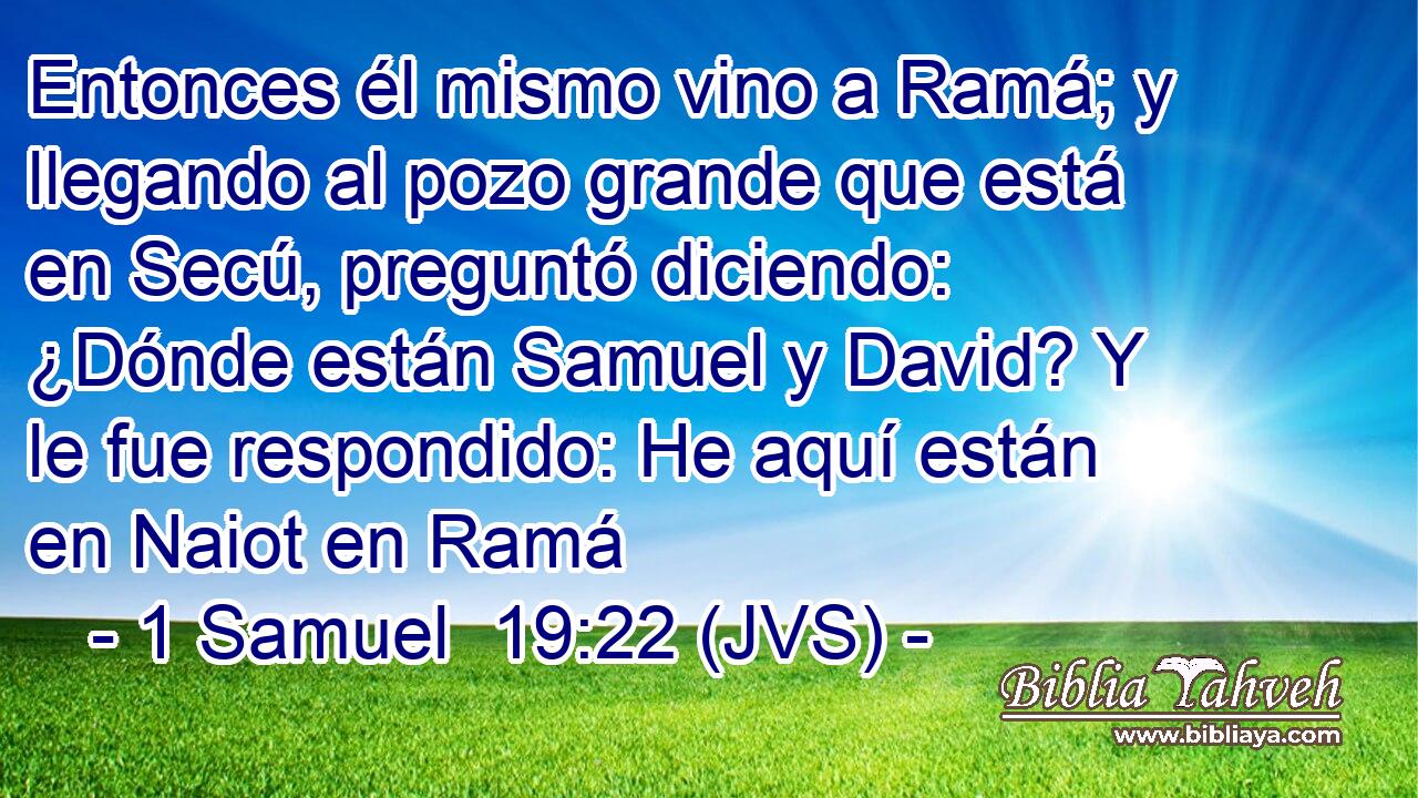 Entonces él mismo vino a Ramá; y llegando al pozo grande que está en Secú, preguntó diciendo: ¿Dónde están Samuel y David? Y le fue respondido: He aquí están en Naiot en Ramá